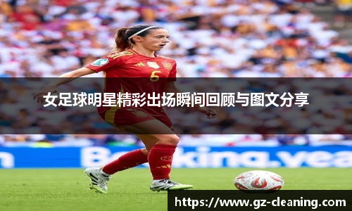 女足球明星精彩出场瞬间回顾与图文分享